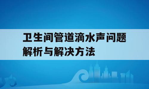 卫生间管道滴水声问题解析与解决方法