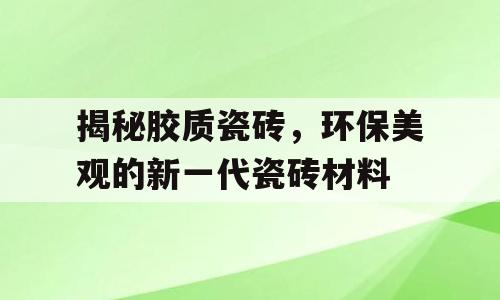 揭秘胶质瓷砖，环保美观的新一代瓷砖材料