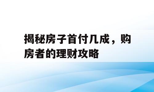 揭秘房子首付几成，购房者的理财攻略