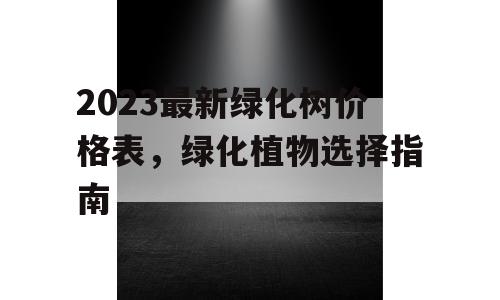 2023最新绿化树价格表，绿化植物选择指南