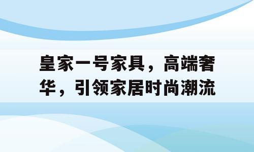皇家一号家具，高端奢华，引领家居时尚潮流