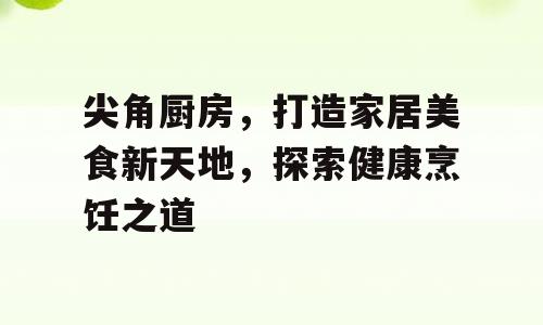 尖角厨房，打造家居美食新天地，探索健康烹饪之道