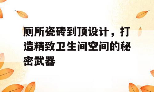 厕所瓷砖到顶设计，打造精致卫生间空间的秘密武器