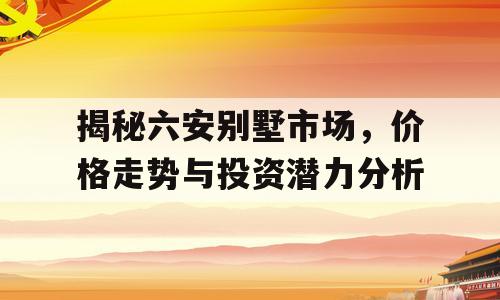 揭秘六安别墅市场，价格走势与投资潜力分析