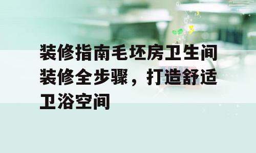 装修指南毛坯房卫生间装修全步骤，打造舒适卫浴空间