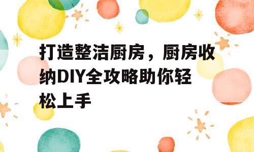 打造整洁厨房，厨房收纳DIY全攻略助你轻松上手