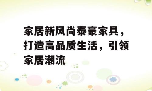 家居新风尚泰豪家具，打造高品质生活，引领家居潮流