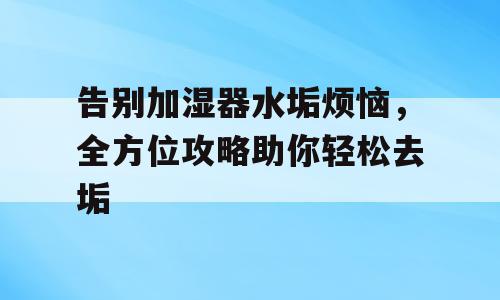 告别加湿器水垢烦恼，全方位攻略助你轻松去垢