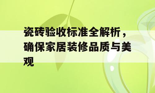 瓷砖验收标准全解析，确保家居装修品质与美观