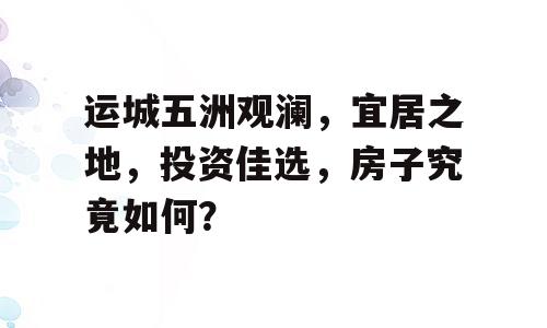 运城五洲观澜，宜居之地，投资佳选，房子究竟如何？