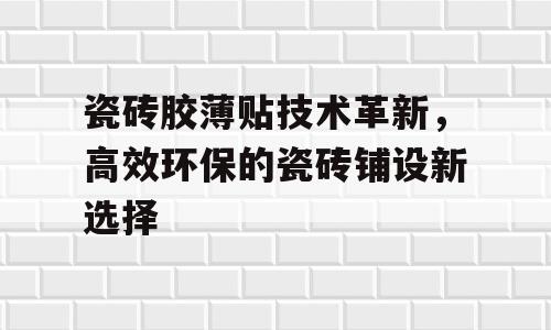 瓷砖胶薄贴技术革新，高效环保的瓷砖铺设新选择