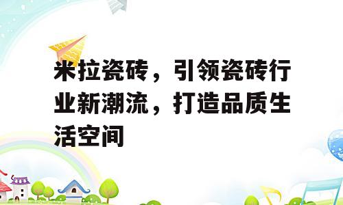 米拉瓷砖，引领瓷砖行业新潮流，打造品质生活空间