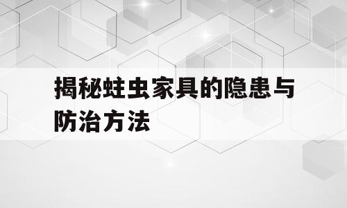 揭秘蛀虫家具的隐患与防治方法