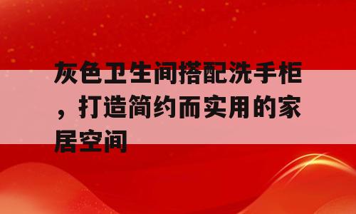 灰色卫生间搭配洗手柜，打造简约而实用的家居空间