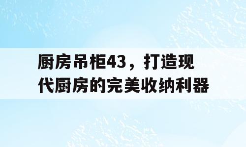 厨房吊柜43，打造现代厨房的完美收纳利器