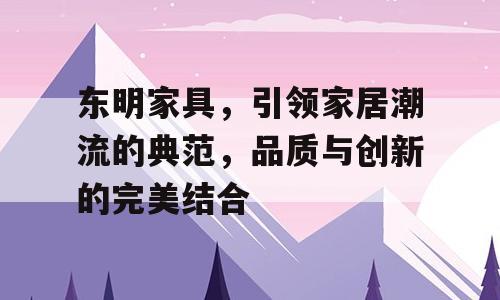 东明家具，引领家居潮流的典范，品质与创新的完美结合