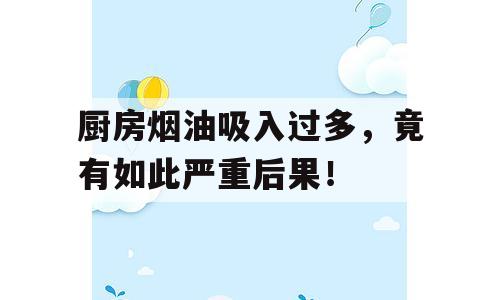 厨房烟油吸入过多，竟有如此严重后果！