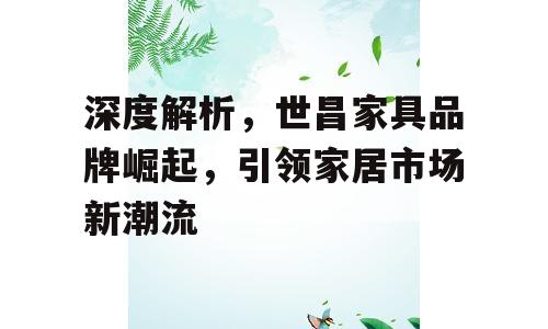 深度解析，世昌家具品牌崛起，引领家居市场新潮流