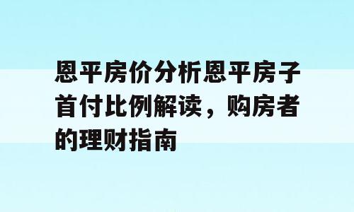 恩平房价分析恩平房子首付比例解读，购房者的理财指南