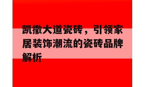 凯撒大道瓷砖，引领家居装饰潮流的瓷砖品牌解析