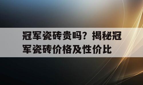 冠军瓷砖贵吗？揭秘冠军瓷砖价格及性价比