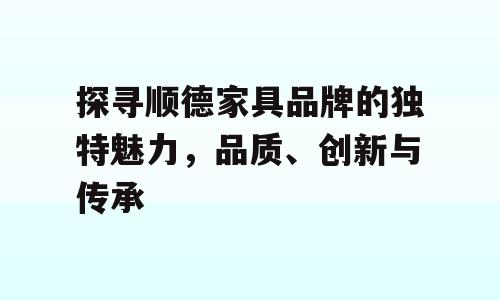 探寻顺德家具品牌的独特魅力，品质、创新与传承
