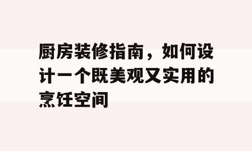 厨房装修指南，如何设计一个既美观又实用的烹饪空间