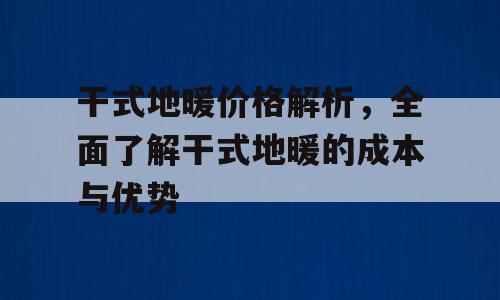 干式地暖价格解析，全面了解干式地暖的成本与优势