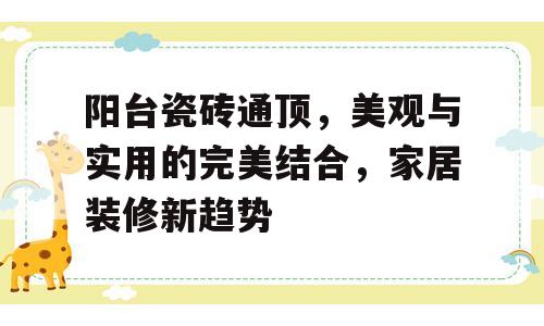 阳台瓷砖通顶，美观与实用的完美结合，家居装修新趋势