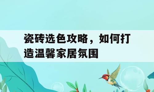 瓷砖选色攻略，如何打造温馨家居氛围