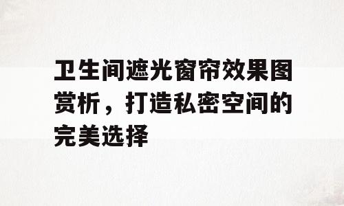 卫生间遮光窗帘效果图赏析，打造私密空间的完美选择