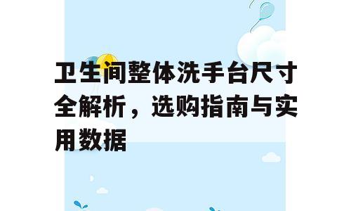 卫生间整体洗手台尺寸全解析，选购指南与实用数据