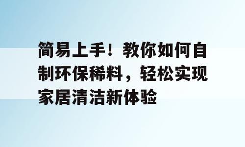 简易上手！教你如何自制环保稀料，轻松实现家居清洁新体验