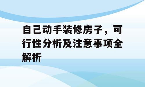 自己动手装修房子，可行性分析及注意事项全解析
