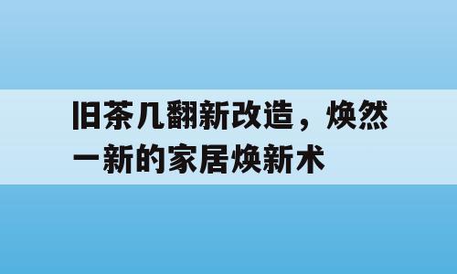 旧茶几翻新改造，焕然一新的家居焕新术