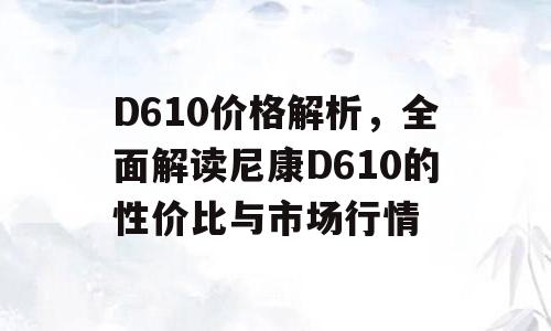 D610价格解析，全面解读尼康D610的性价比与市场行情