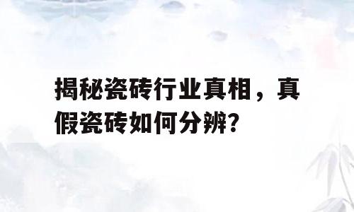 揭秘瓷砖行业真相，真假瓷砖如何分辨？