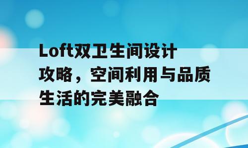 Loft双卫生间设计攻略，空间利用与品质生活的完美融合