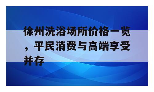 徐州洗浴场所价格一览，平民消费与高端享受并存