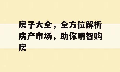 房子大全，全方位解析房产市场，助你明智购房