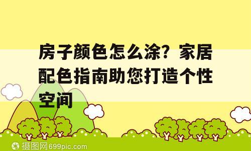 房子颜色怎么涂？家居配色指南助您打造个性空间