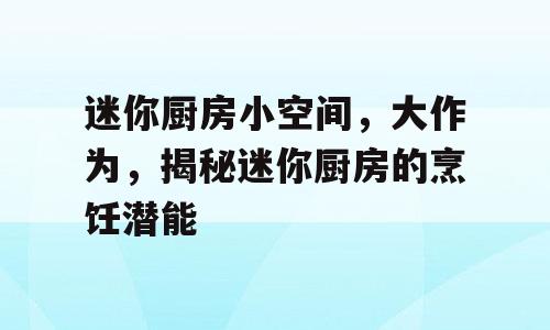 迷你厨房小空间，大作为，揭秘迷你厨房的烹饪潜能