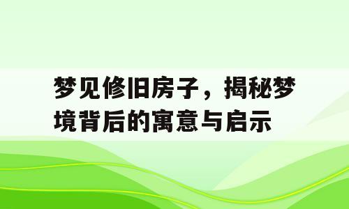 梦见修旧房子，揭秘梦境背后的寓意与启示