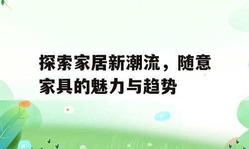 探索家居新潮流，随意家具的魅力与趋势