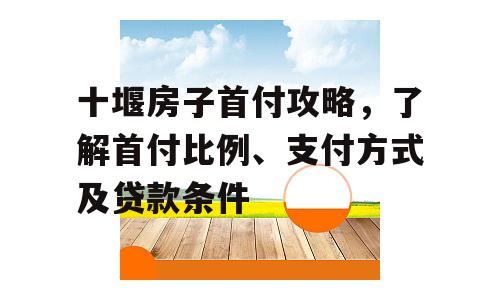 十堰房子首付攻略，了解首付比例、支付方式及贷款条件