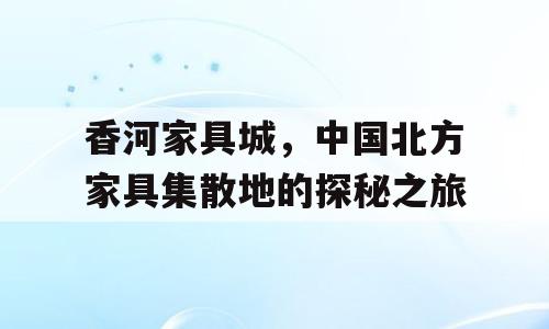 香河家具城，中国北方家具集散地的探秘之旅