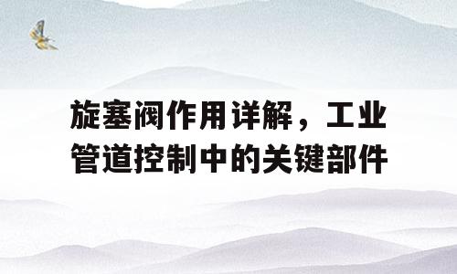 旋塞阀作用详解，工业管道控制中的关键部件