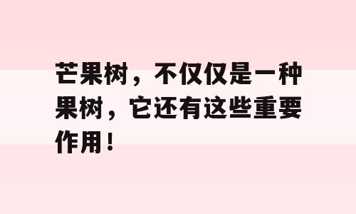 芒果树，不仅仅是一种果树，它还有这些重要作用！