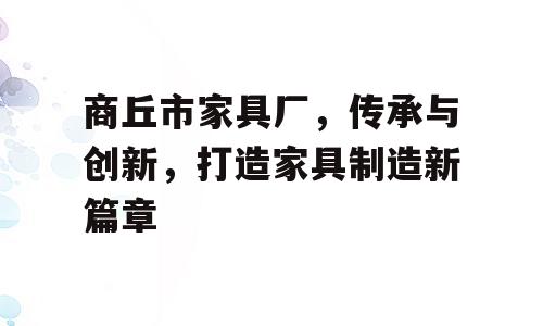 商丘市家具厂，传承与创新，打造家具制造新篇章