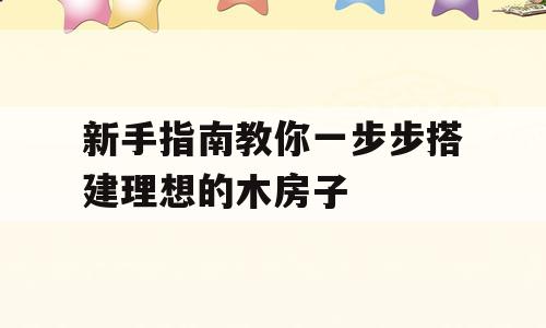 新手指南教你一步步搭建理想的木房子